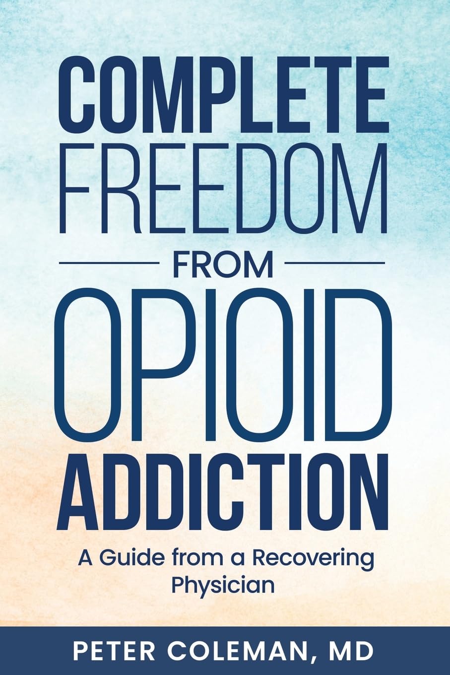 Complete Freedom from Opioid Addiction: A Guide from a Recovering Physician