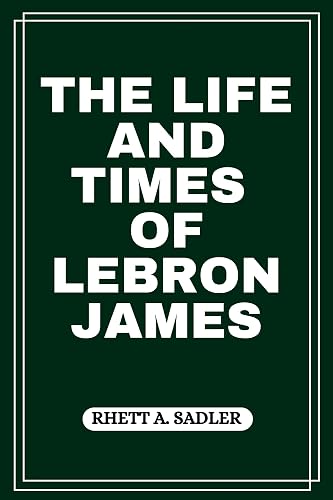 THE LIFE AND TIMES OF LEBRON JAMES (BIOGRAPHIES OF BLACK AMERICAN BILLIONAIRES Book 8)