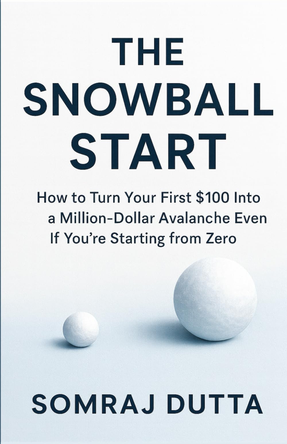 The Snowball Start: How To Turn Your First $100 Into A Million Dollar Avalanche Even If You’re Starting from Zero