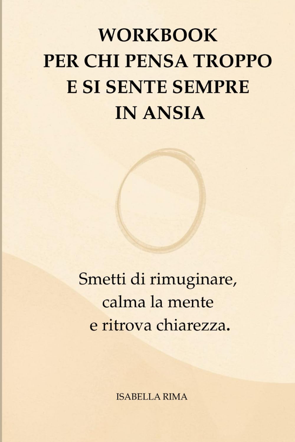 Workbook Per chi Pensa Troppo e si Sente Sempre in Ansia: Smetti di Rimuginare, Calma la Mente e Ritrova Chiarezza.