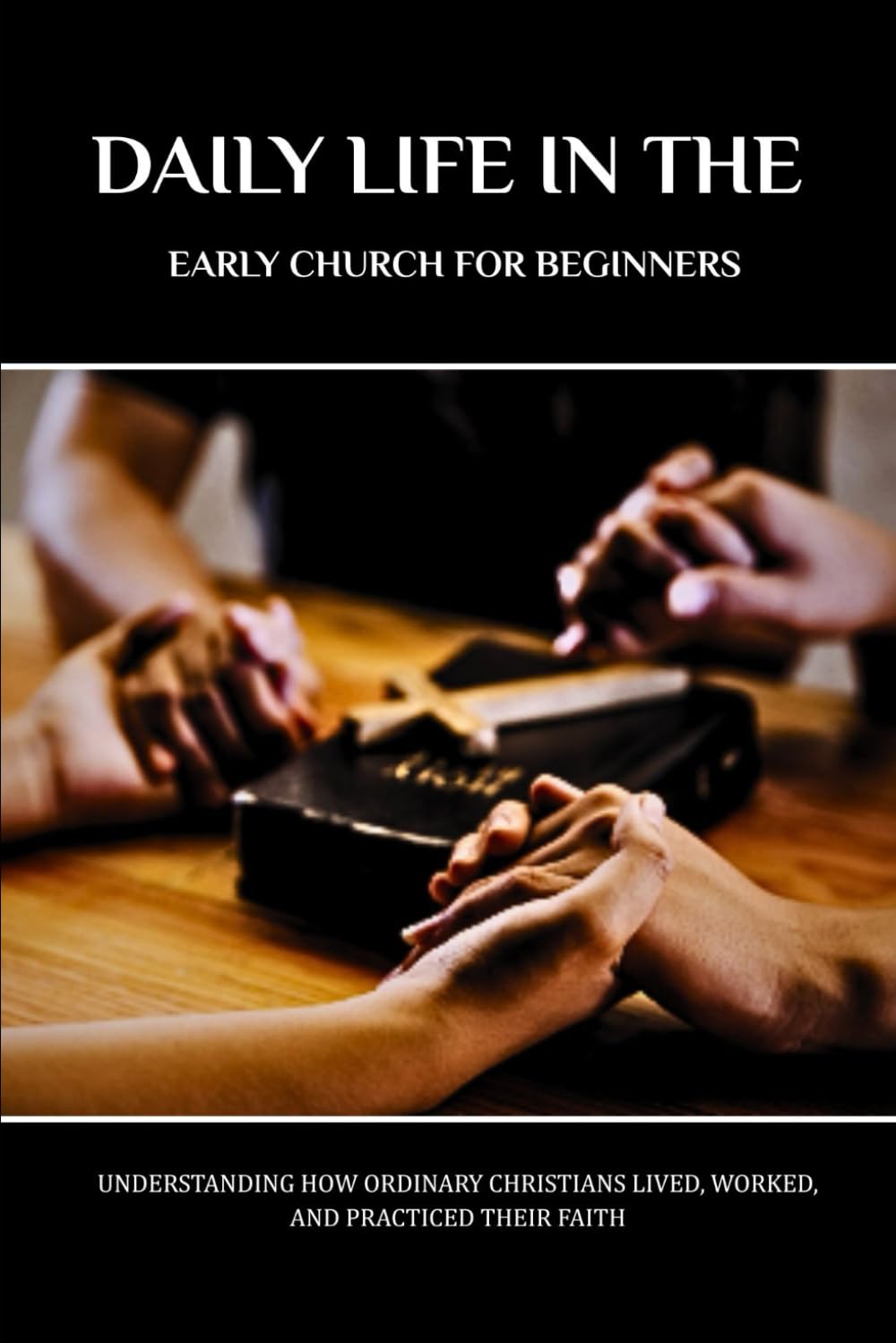 DAILY LIFE IN THE EARLY CHURCH FOR BEGINNERS: UNDERSTANDING HOW ORDINARY CHRISTIANS LIVED, WORKED, AND PRACTICED THEIR FAITH