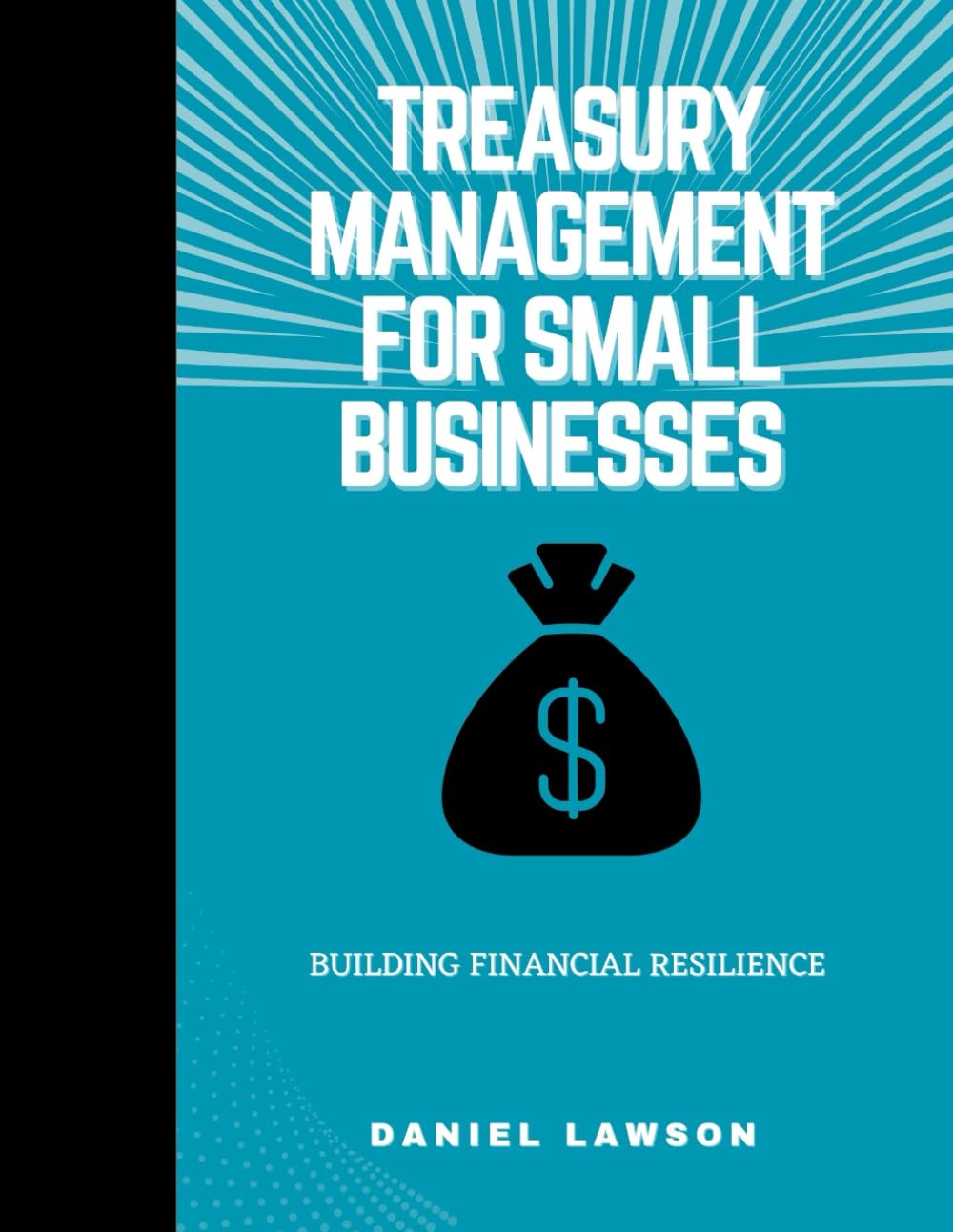 Treasury Management for Small Businesses: Building Financial Resilience (Mastering Treasury Management: A Comprehensive Series for Financial Success)