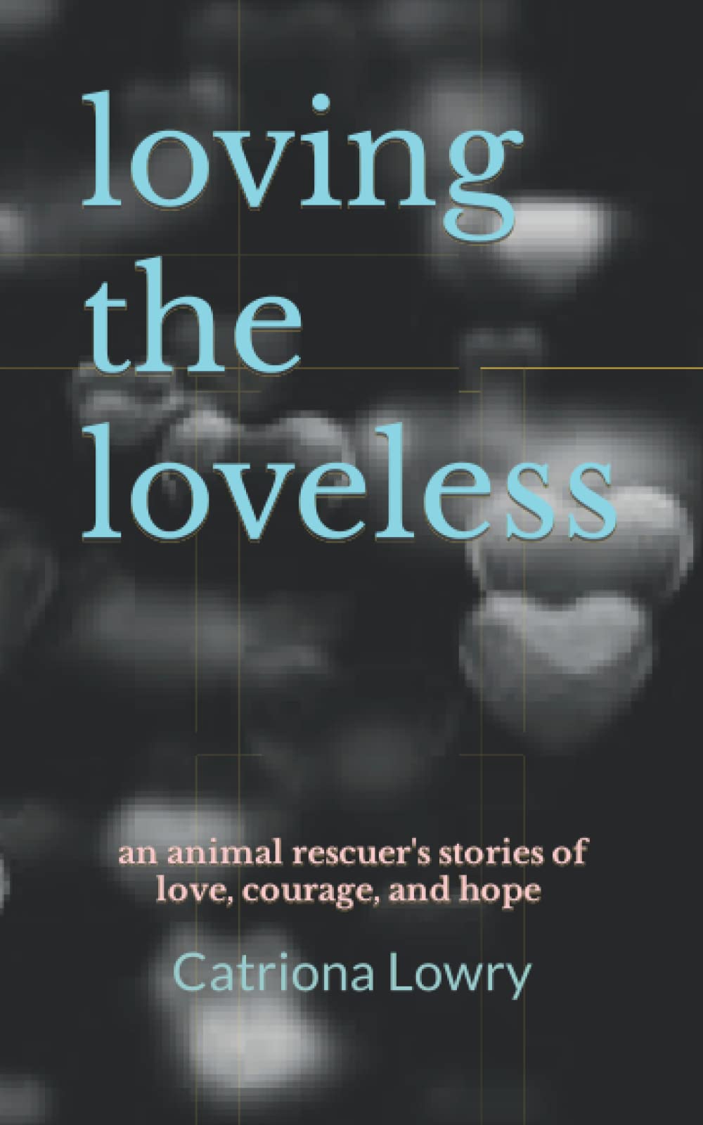 loving the loveless: An animal rescuer's stories of hope, courage, and love