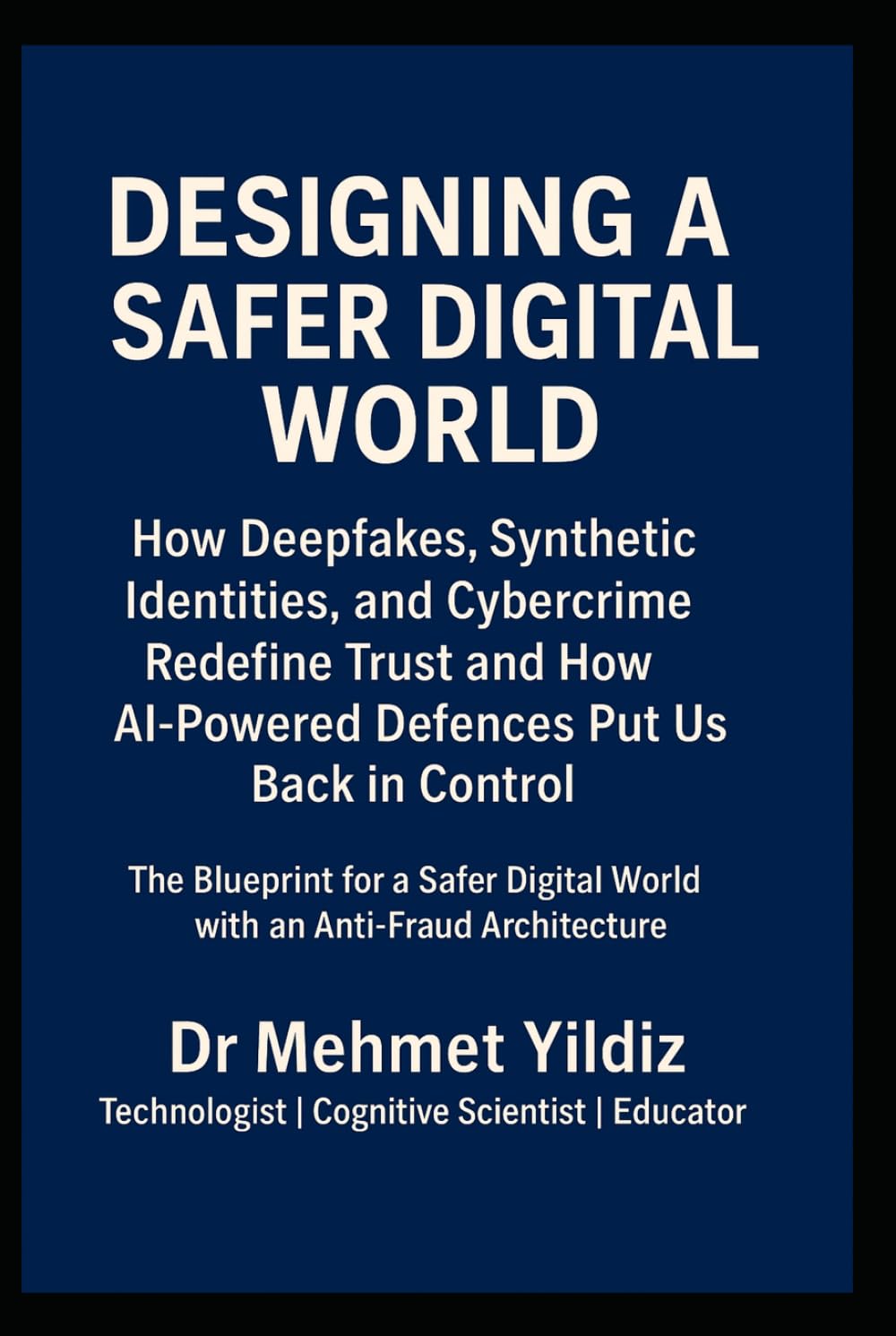 Designing a Safer Digital World: How Deepfakes, Synthetic Identities, and Cybercrime Redefine Trust and How AI-Powered Defences Put Us Back in Control (Technology Excellence and Leadership Series)