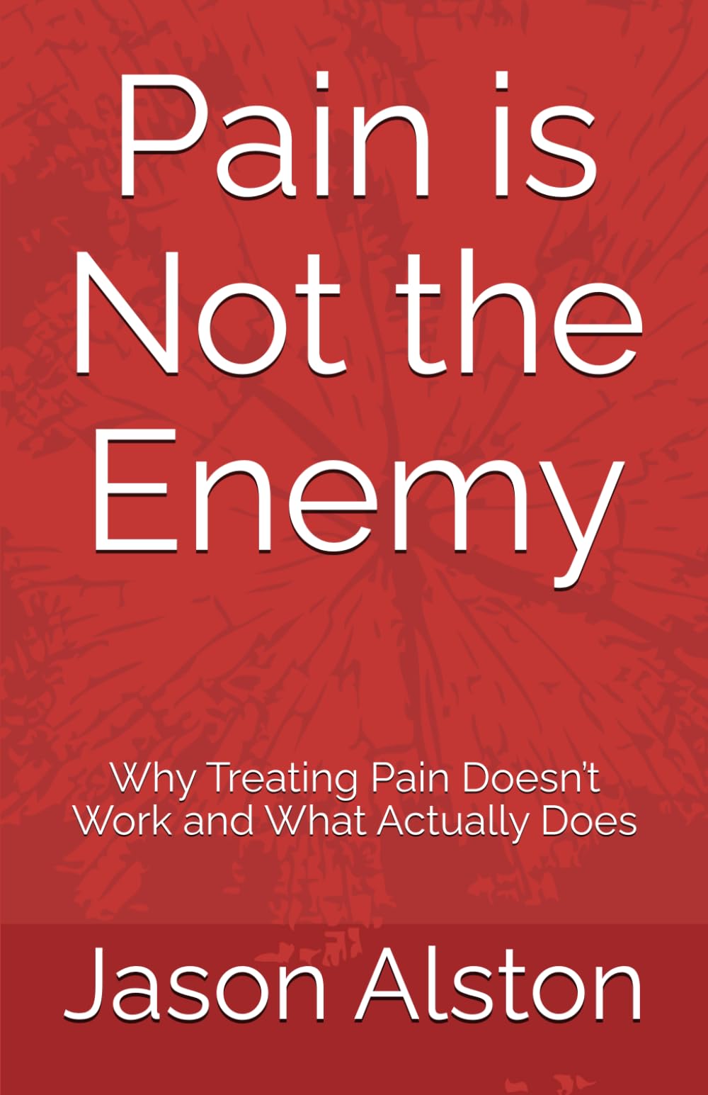 Pain is Not the Enemy: Why Treating Pain Doesn’t Work and What Actually Does