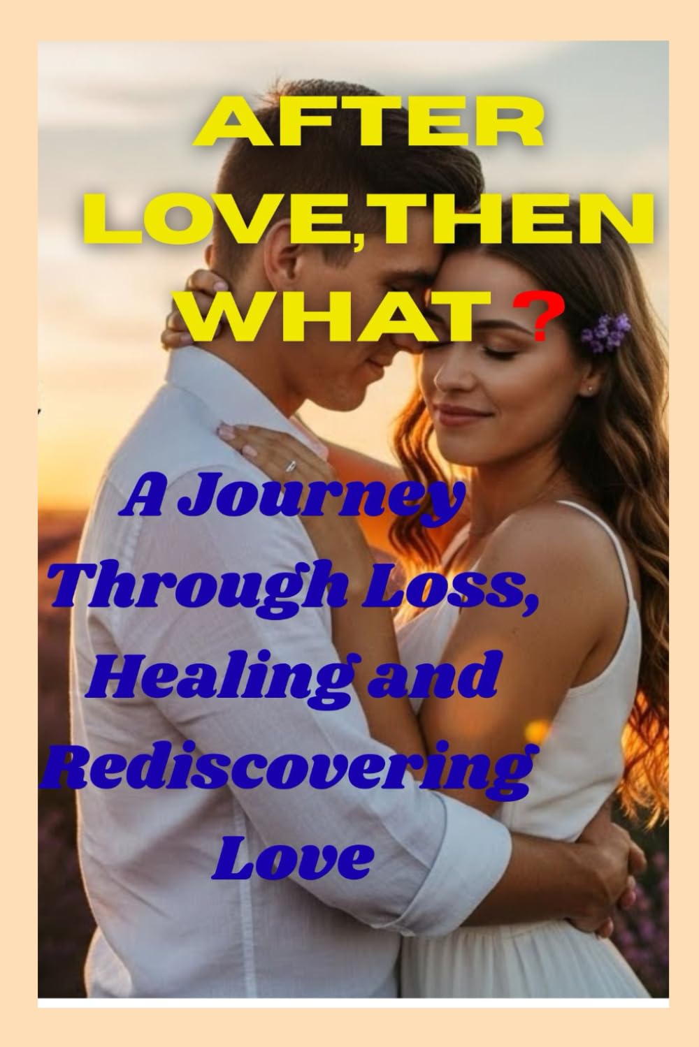 AFTER LOVE,THEN WHAT ?: A Journey Through Loss, Healing and Rediscovering Love