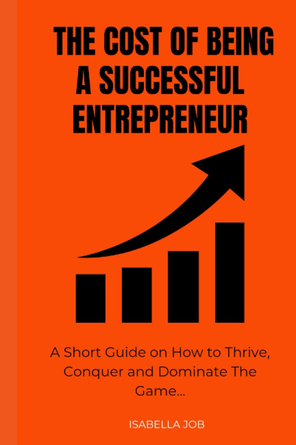 The Cost Of Being A Successful Entrepreneur: A Short Guide on How to Thrive, Conquer and Dominant The Game.