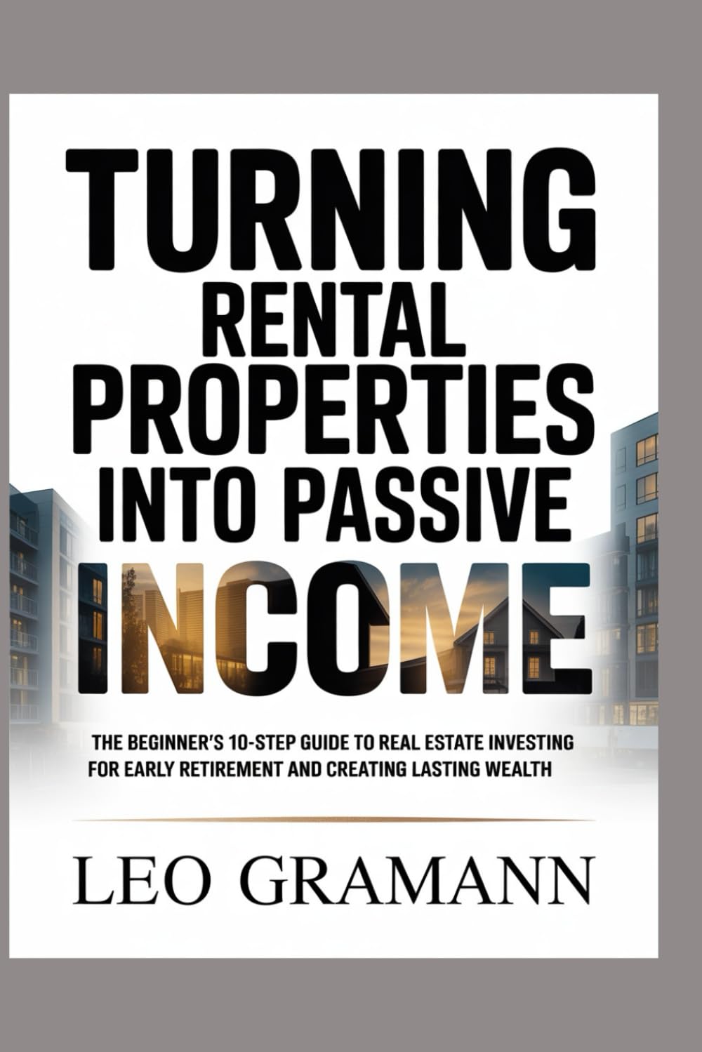 Turning Rental Properties into Passive Income: The Beginner’s 10-Step Guide to Real Estate Investing for Early Retirement and Creating Lasting Wealth