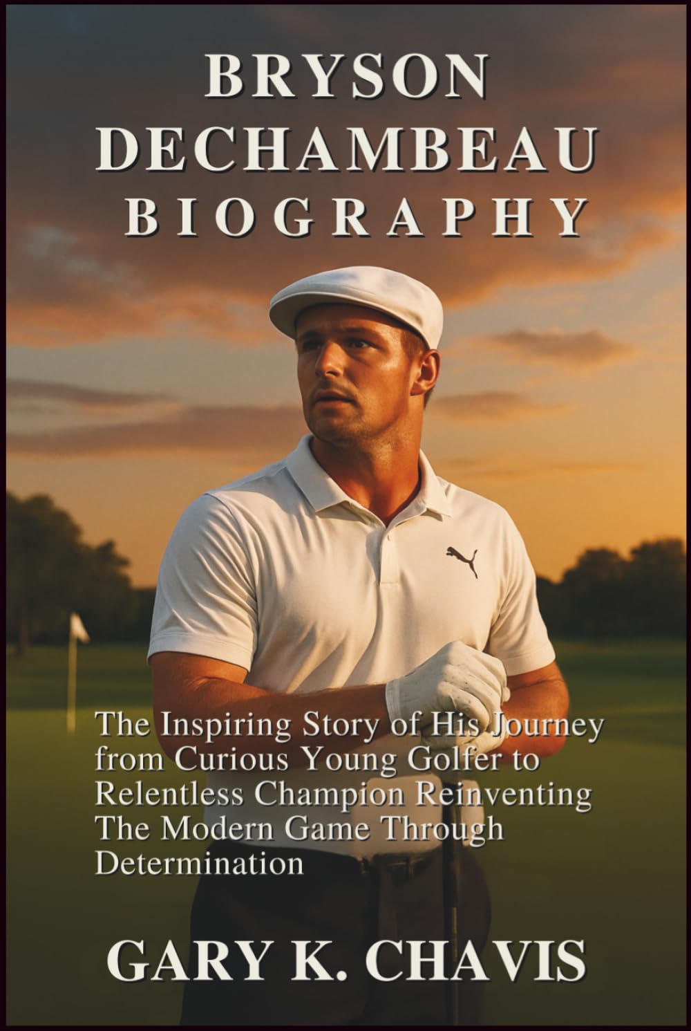 Bryson DeChambeau Biography: The Inspiring Story of His Journey from Curious Young Golfer to Relentless Champion Reinventing the Modern Game Through Determination