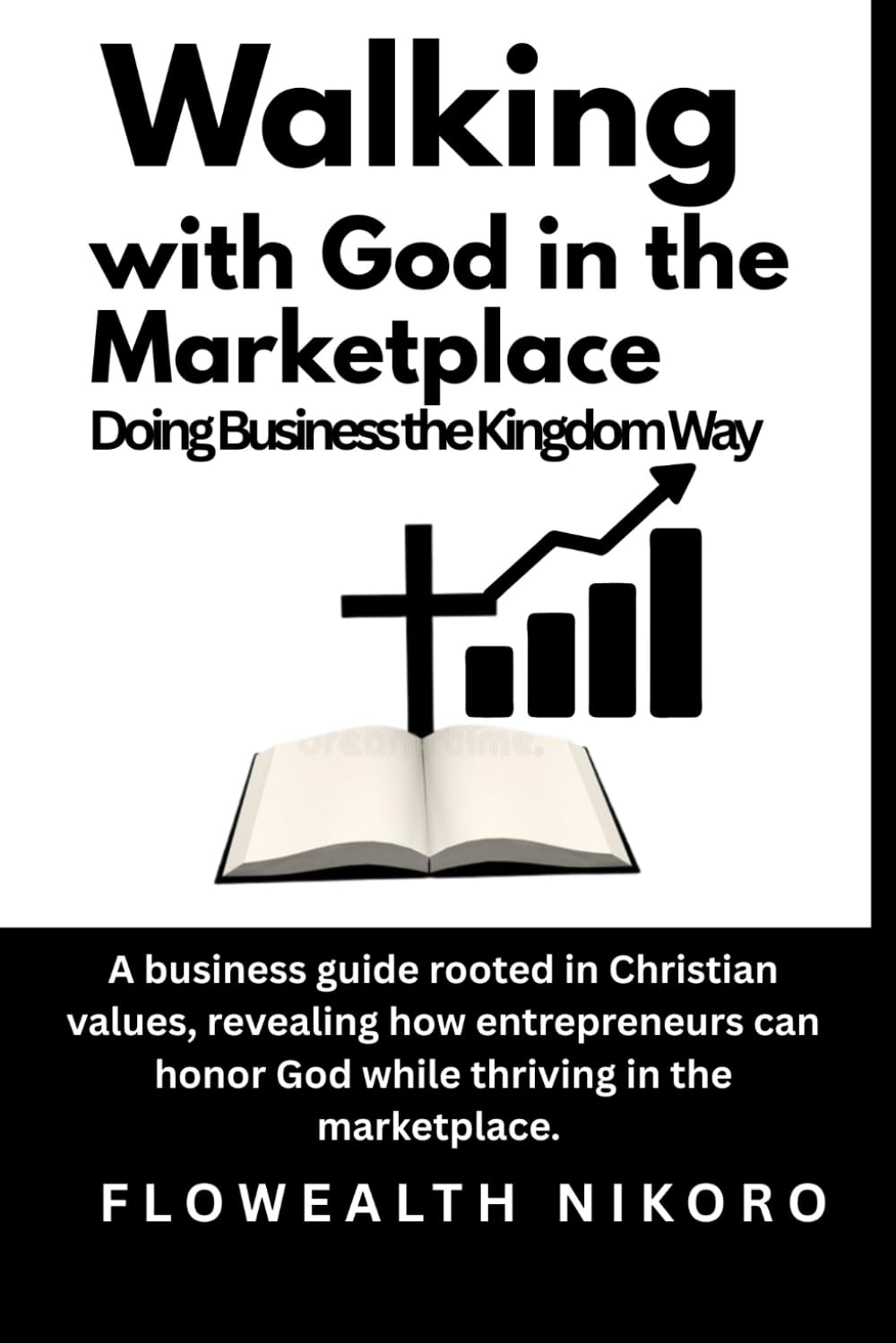 Walking with God in the Marketplace: Doing Business the Kingdom Way: A business guide rooted in Christian values, revealing how entrepreneurs can ... marketplace. (The Flowealth Blueprint Series)