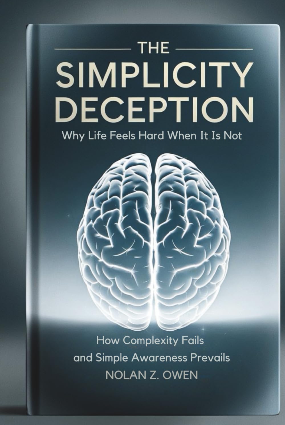 The Simplicity Deception: Why Life Feels Hard When It Is Not: How Complexity Fails and Simple Awareness Prevails