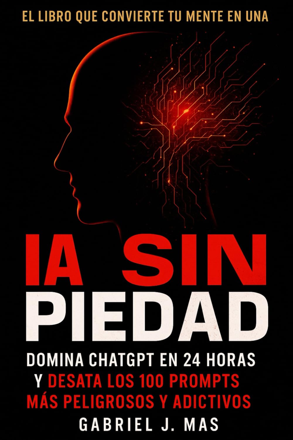 IA Sin Piedad: Domina ChatGPT en 24 Horas y desata los 100 Prompts Más Peligrosos y Adictivos