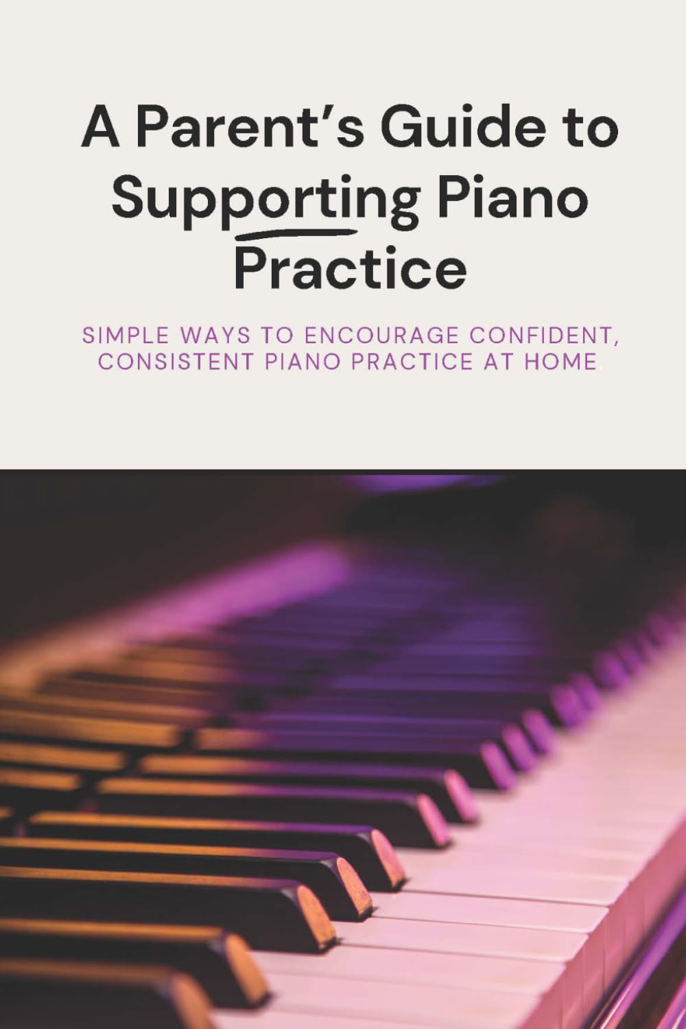 A Parent's Guide To Supporting Piano Practice: Simple ways to encourage confident, consistent piano practice at home.