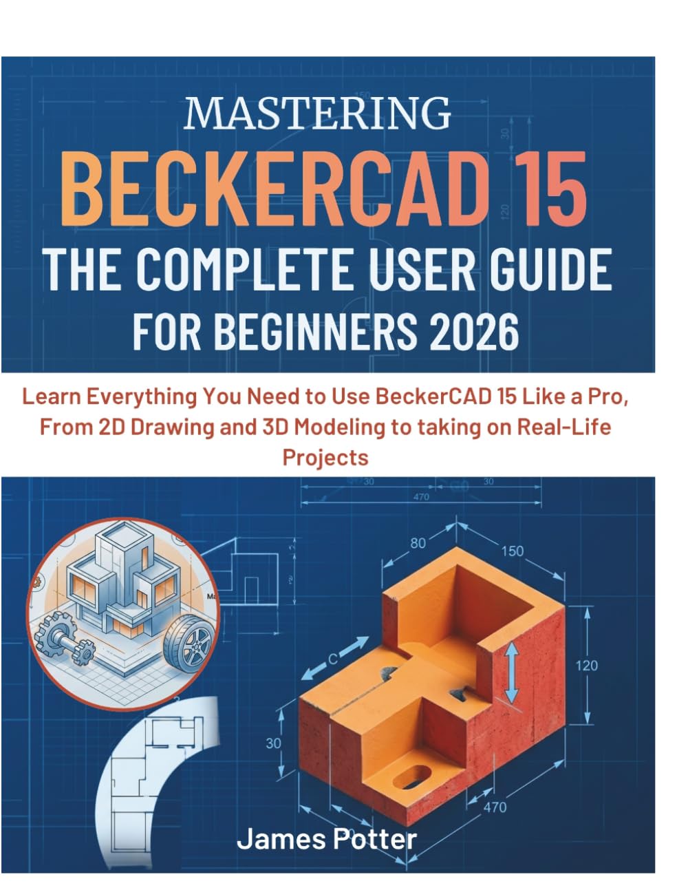 Mastering Beckercad 15 The Complete User Guide for Beginners: Learn Everything You Need to Use BeckerCAD 15 Like a Pro, From 2D Drawing and 3D Modeling to taking on Real-Life Projects