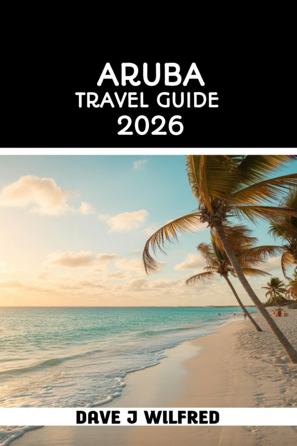 ARUBA TRAVEL GUIDE 2026: Local Tips, Island Itineraries, Where to Stay, What to Do, Budget Advice, Safety Notes, and Stress Free Planning