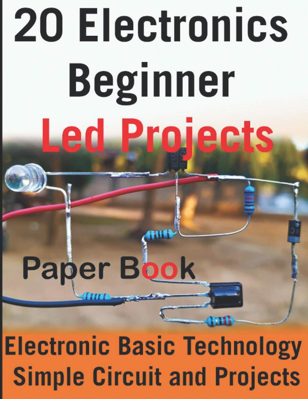 20 Electronics Beginner Led Projects: Electronic Basic Technology Simple Circuit and Projects