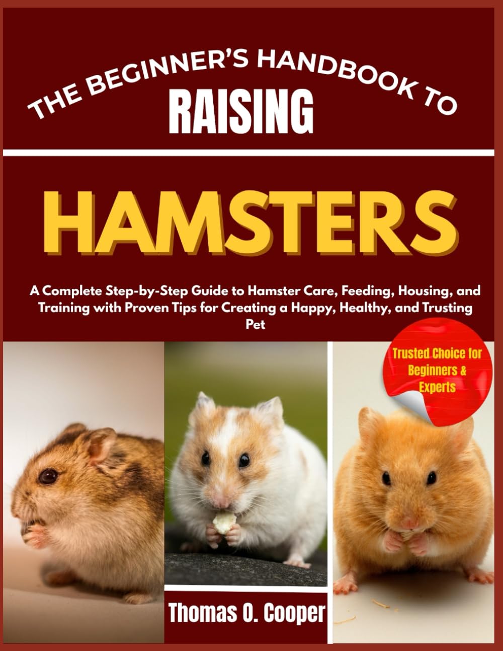 THE BEGINNER’S HANDBOOK TO RAISING HAMSTERS: A Complete Step-by-Step Guide to Hamster Care, Feeding, Housing, and Training with Proven Tips for Creating a Happy, Healthy, and Trusting Pet