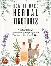 How to Make Herbal Tinctures: The Complete Beginner’s Guide to Making Herbal Tinctures at Home – Dozens of Remedies, DIY Instructions, Dosage Tips & Safe Extraction Methods