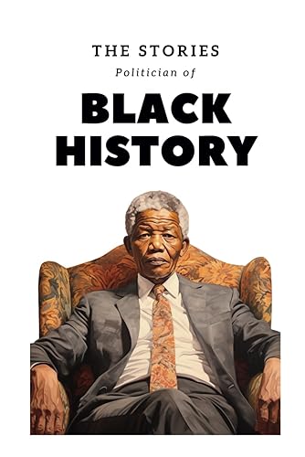 The Stories Politician of Black History: The Remarkable Stories of Black Political Figures and Their Quest to Shape a Nation's Destiny Towards Equality