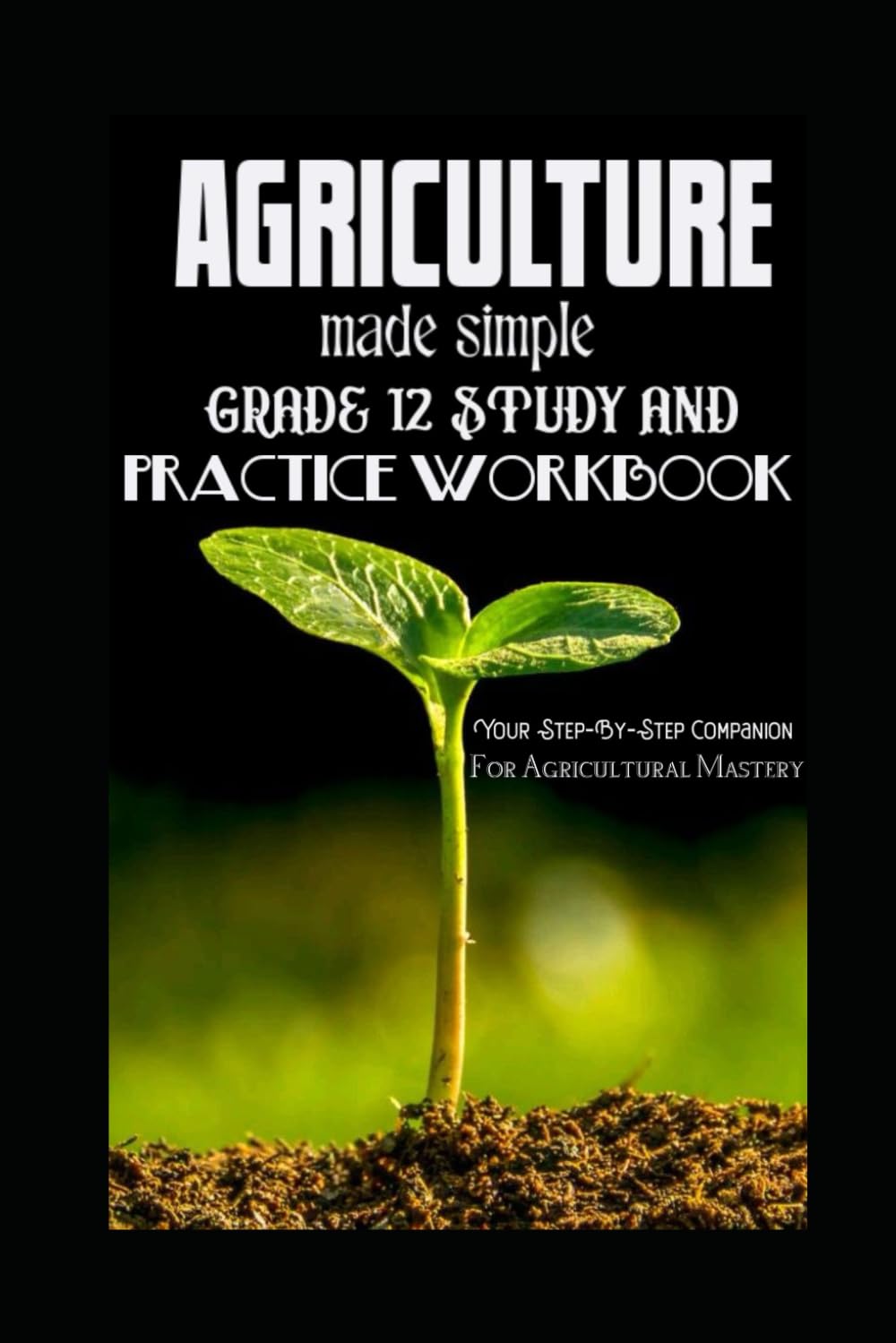 AGRICULTURE MADE SIMPLE: GRADE 12 STUDY AND PRACTICE WORKBOOK: Your Step-By-Step Companion For Agricultural Mastery