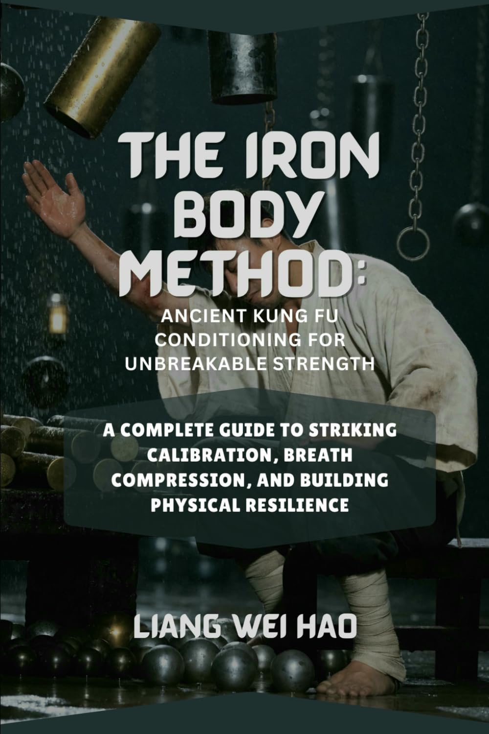 The Iron Body Method: Ancient Kung Fu Conditioning for Unbreakable Strength: A Complete Guide to Striking Calibration, Breath Compression, and Building Physical Resilience