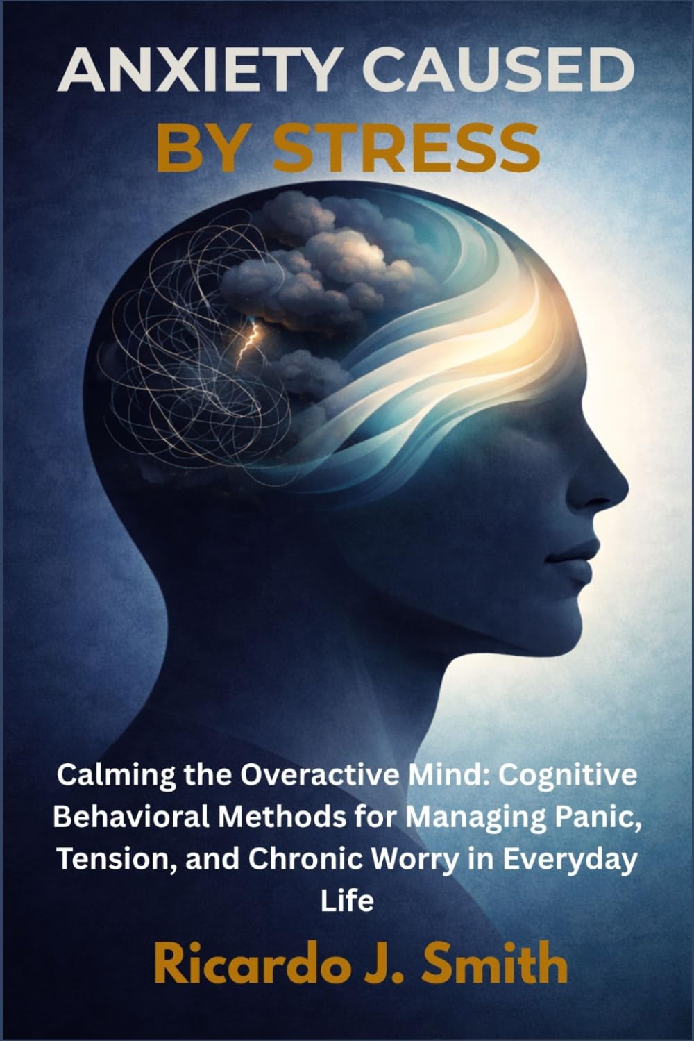 ANXIETY CAUSED BY STRESS: Calming the Overactive Mind: Cognitive Behavioral Methods for Managing Panic, Tension, and Chronic Worry in Everyday Life