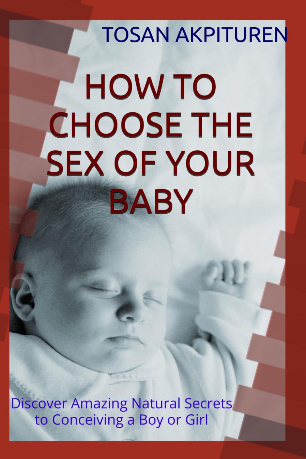 HOW TO CHOOSE THE SEX OF YOUR BABY: Discover Amazing Natural Secrets to Conceiving a Boy or Girl