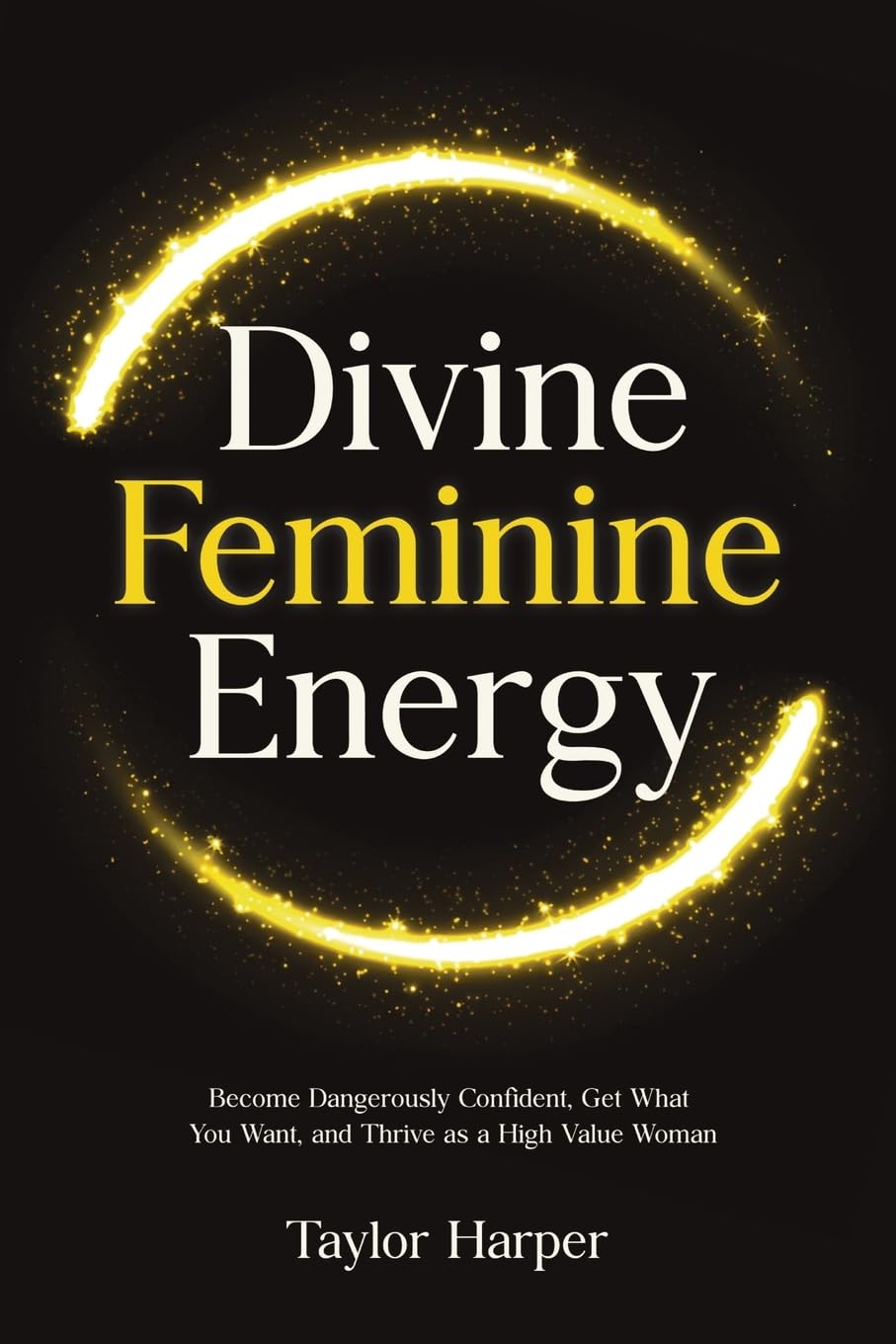 Divine Feminine Energy: 5 Steps to Become Dangerously Confident, Get What You Want, and Thrive as a High Value Woman