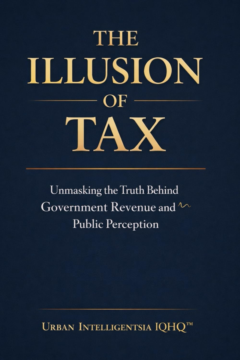 THE ILLUSION OF TAX: Unmasking The Truth Behind Government Revenue, Banking and Power (Urban Intelligentsia IQHQ™ Series)