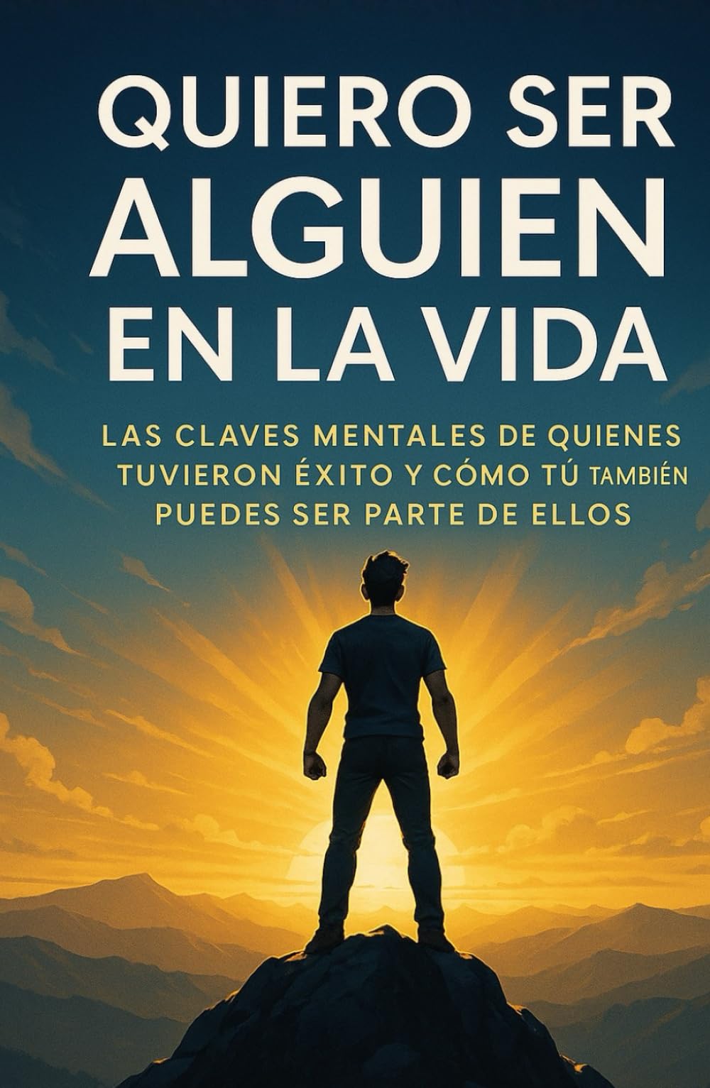 Quiero Ser Alguien En La Vida: Las claves mentales de quienes tuvieron éxito y como tu también puedes ser parte de ellos