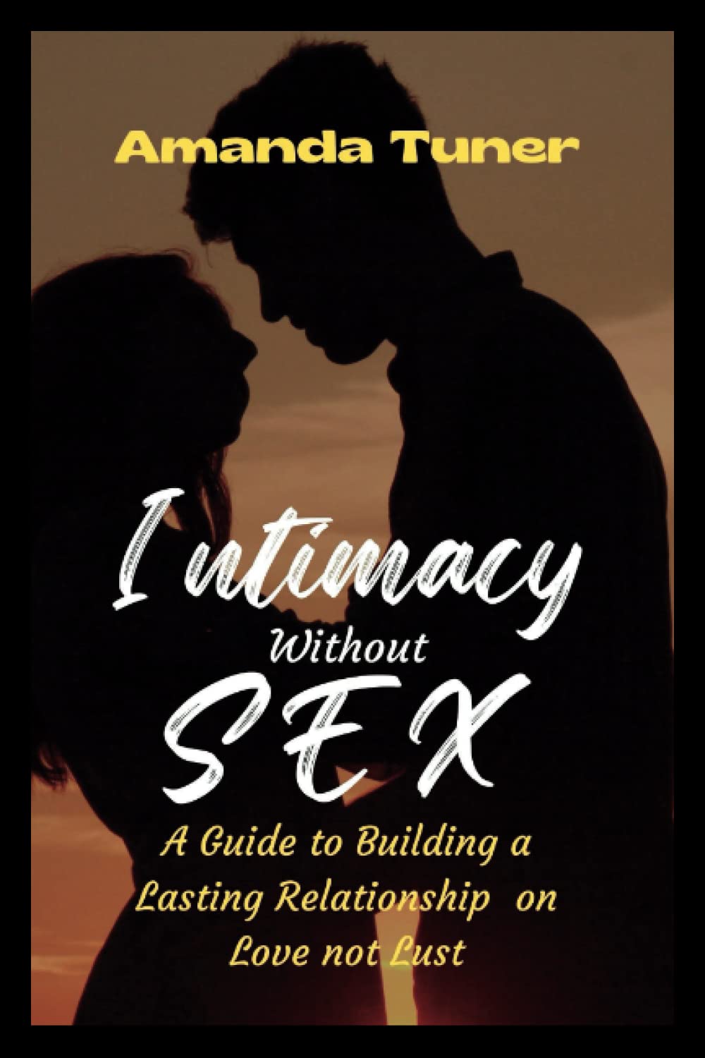 INTIMACY WITHOUT SEX: A Guide to Building a Lasting Relationship on Love not Lust