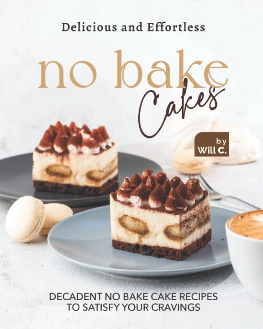 Delicious and Effortless No Bake Cakes: Decadent No Bake Cake Recipes to Satisfy Your Cravings