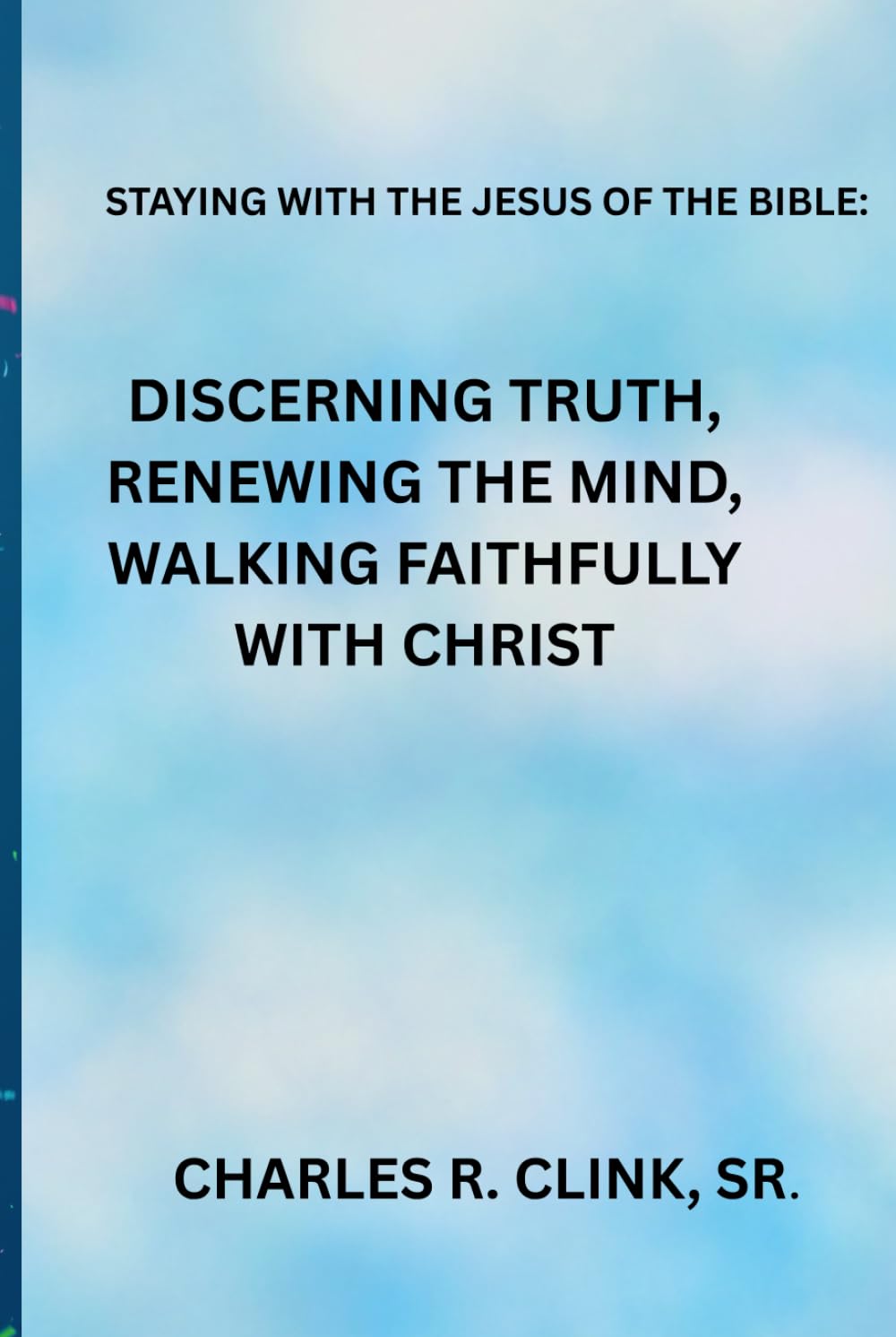 STAYING WITH THE JESUS OF THE BIBLE: DISCERNING TRUTH, RENEWING THE MIND, AND WALKING FAITHFULLY WITH CHRIST