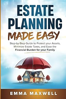 Estate Planning Made Easy: Step-by-Step Guide to Protect your Assets, Minimize Estate Taxes, and Ease the Financial Burden for your Family