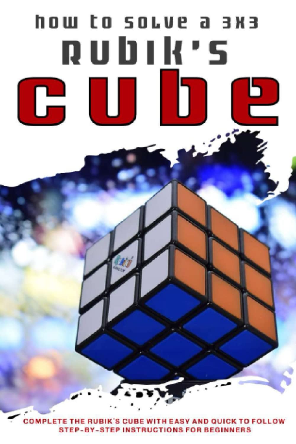 How to solve a 3x3 Rubik’s Cube: Complete the Rubik’s Cube with Easy and Quick to Follow Step-by-Step Instructions for Beginners