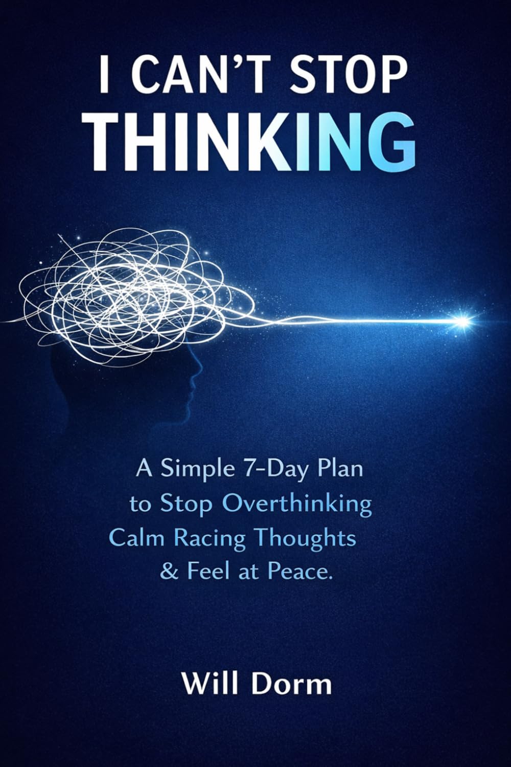 I Can't Stop Thinking: A Simple 7-Day Plan to Stop Overthinking, Calm Racing Thoughts, Reduce Anxiety, and Finally Feel at Peace