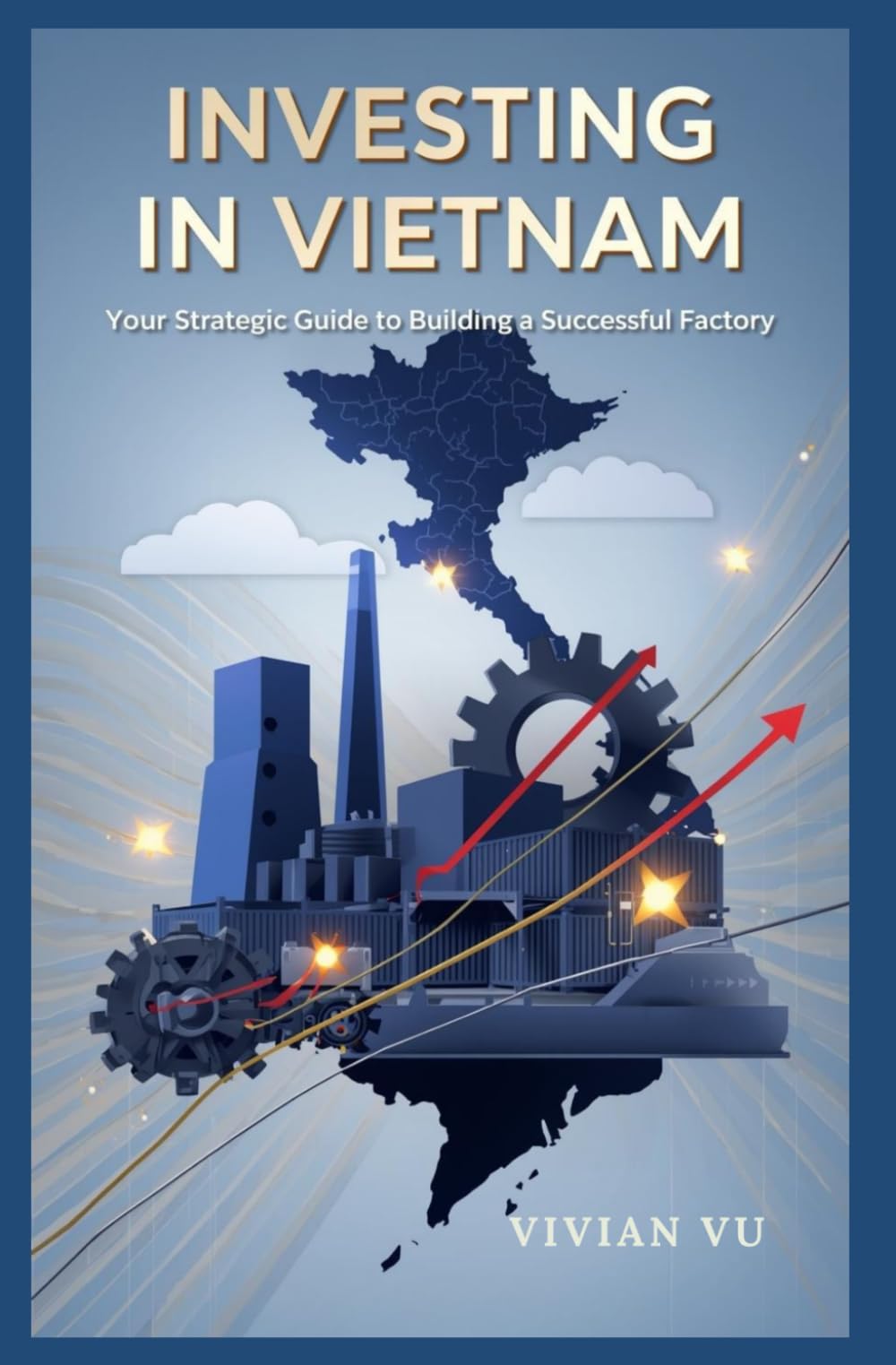 INVESTING IN VIETNAM: Your Strategic Guide to Building a Successful Factory: "Comprehensive Insights for Foreign Investors on Market Entry, ... ... Mobility, and Emerging Market Opportunities)