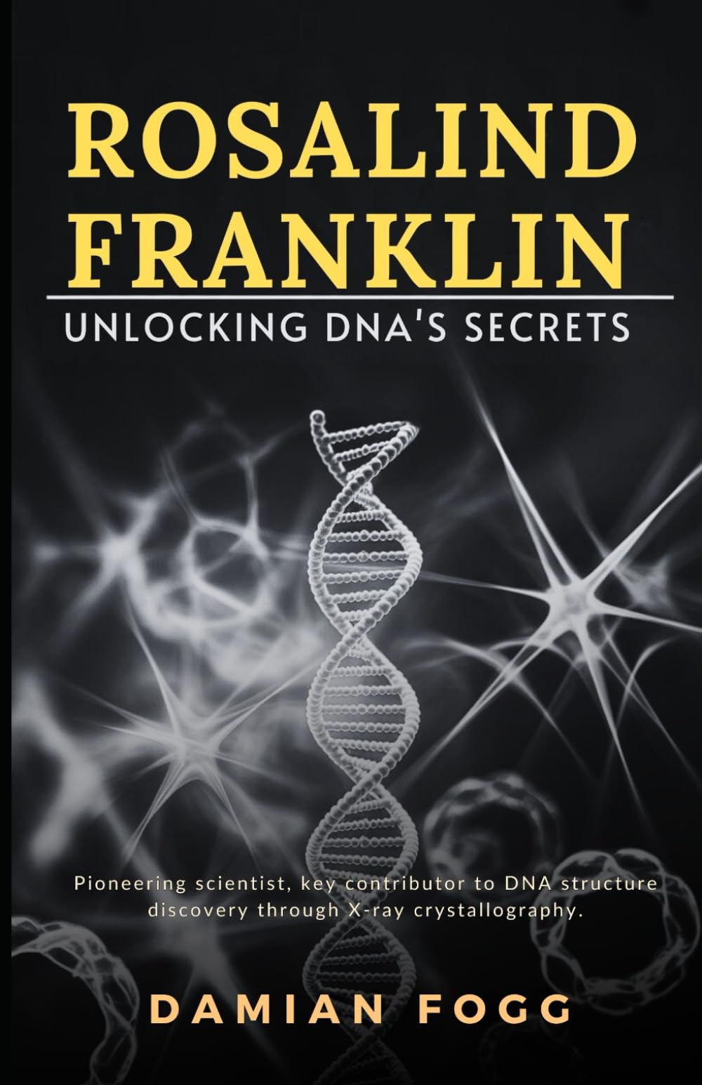 Rosalind Franklin: Unlocking DNA’s Secrets- The Independent Biography of a Pioneering Scientist’s Life, Discoveries, and Legacy (A Story Worth Telling — One That Changed Everything)