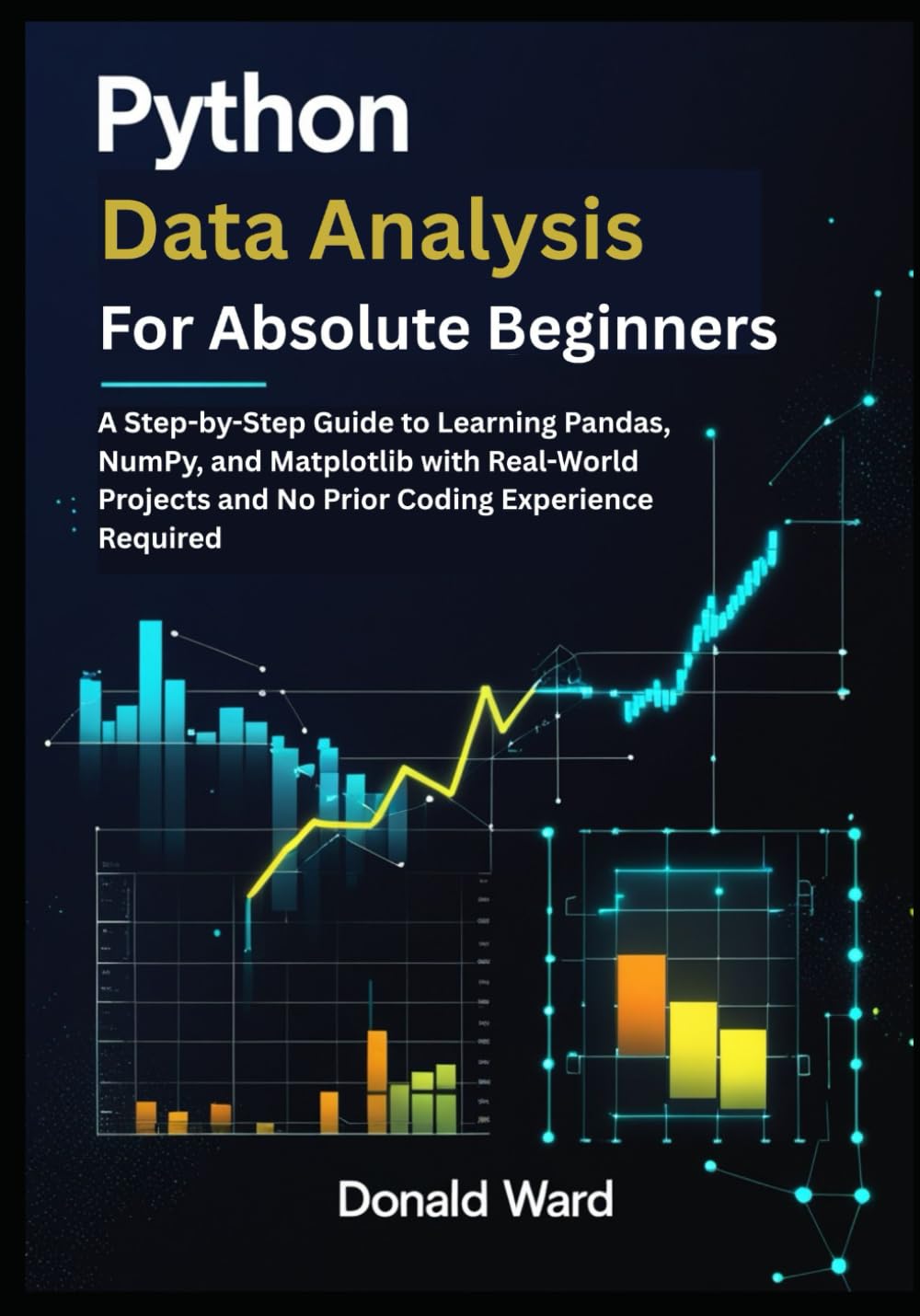 Python Data Analysis for Absolute Beginners: A Step-by-Step Guide to Learning Pandas, NumPy, and Matplotlib with Real-World Projects and No Prior Coding Experience Required