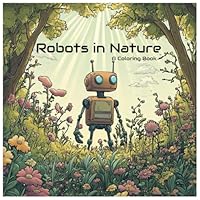 Robots in Nature: A Coloring Book for Young Adults: A Journey into the Harmony of Technology and Nature - Perfect for Relaxation and Creativity B0DFHFYKBF Book Cover