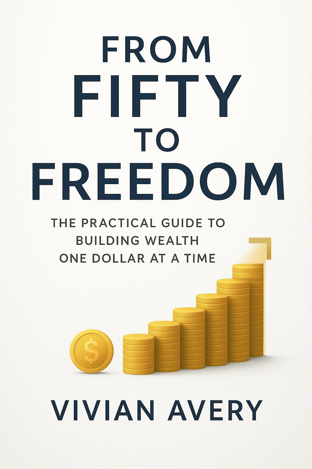 From Fifty to Freedom: The Practical Guide to Building Wealth One Dollar at a Time
