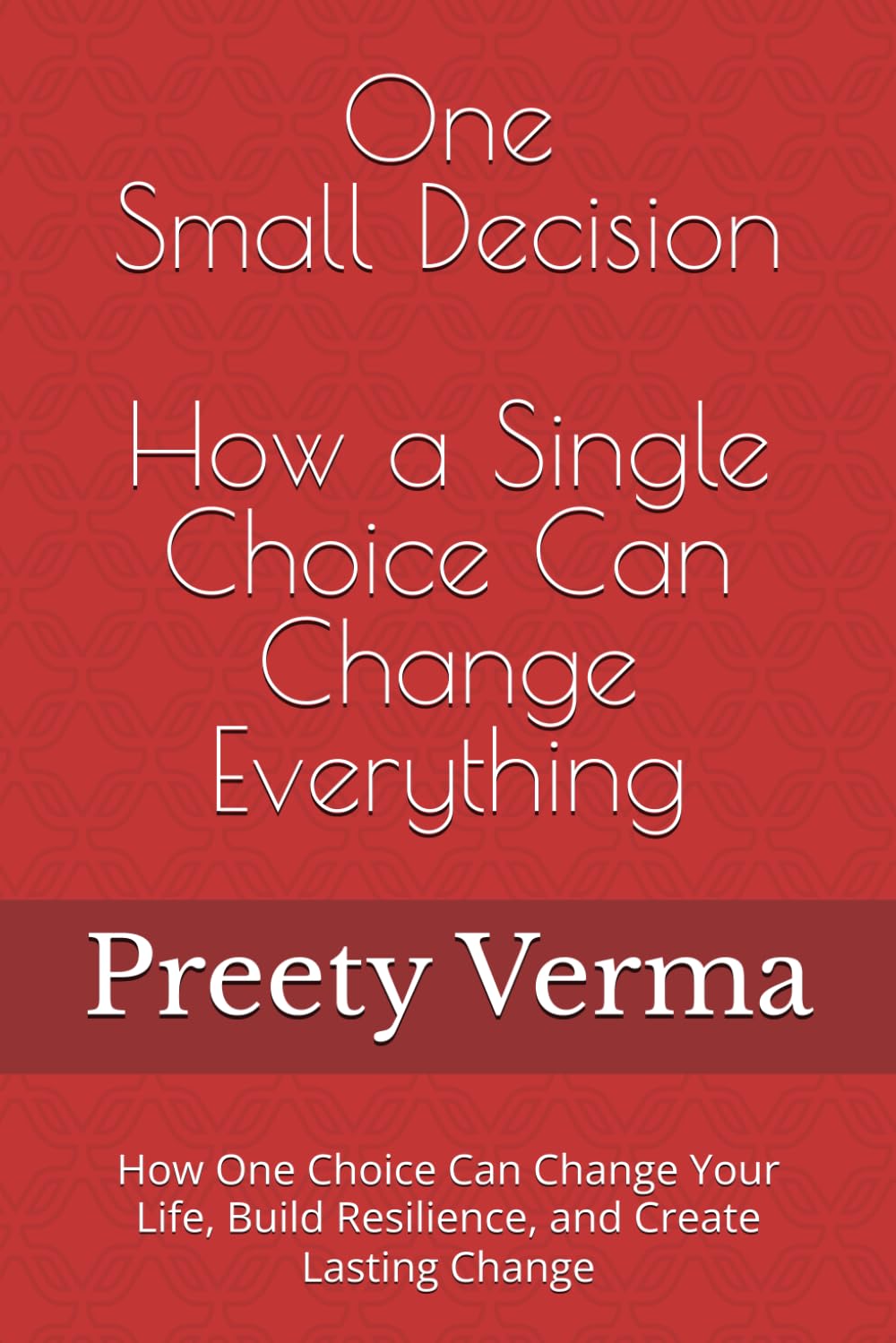 One Small Decision: How a Single Choice Can Change Everything: How One Choice Can Change Your Life, Build Resilience, and Create Lasting Change