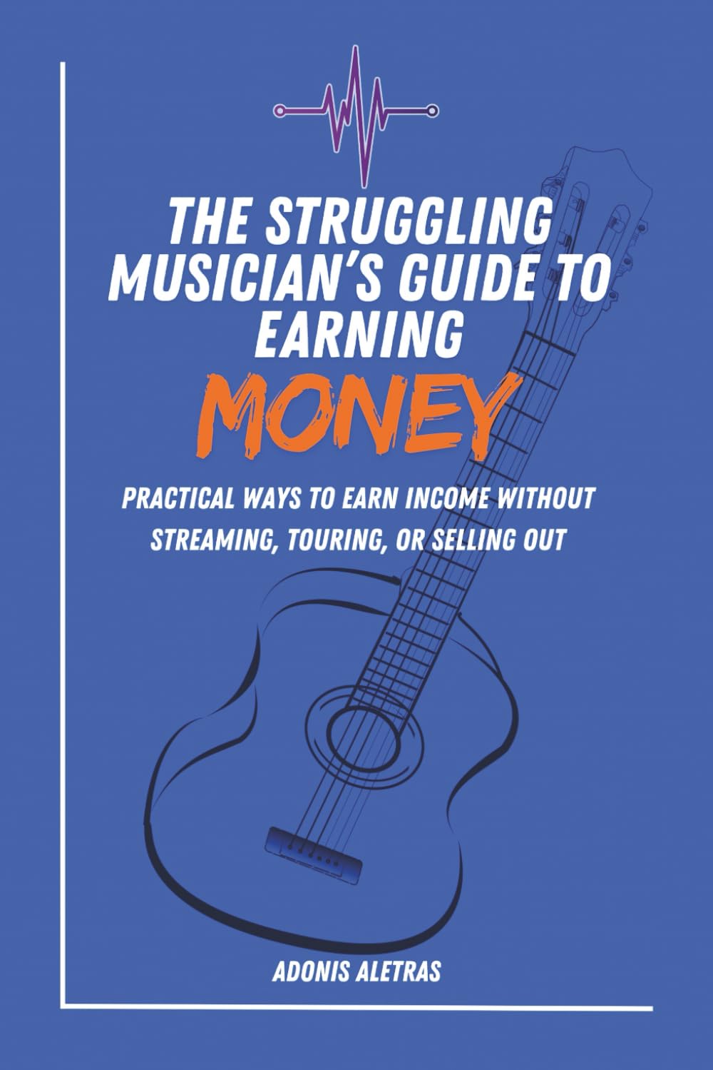 The Struggling Musician’s Guide to Earning Money: Practical Ways to Earn Reliable Income Without Streaming, Touring, or Selling Out