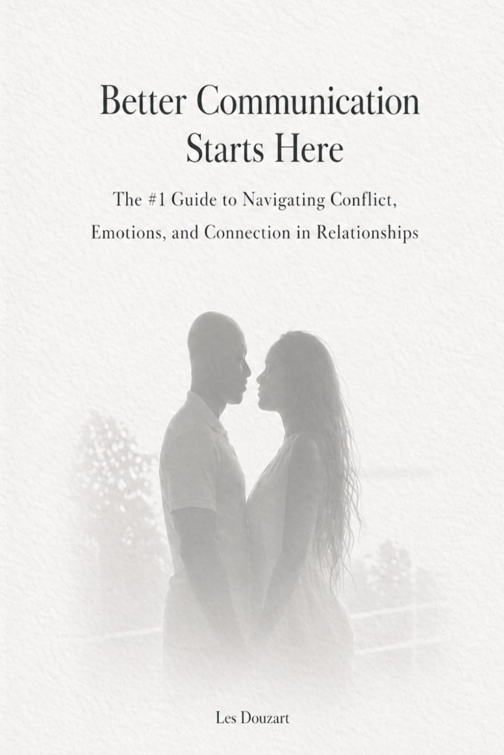 Better Communication Starts Here: The #1 Guide to Navigating Conflict, Emotions, and Connection in Relationships