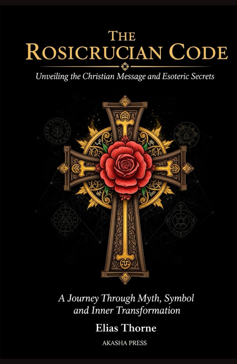 The Rosicrucian Code: Unveiling the Christian Message and Esoteric Secrets: A Journey Through Myth, Symbol, and Inner Transformation (Ancient Mysteries Unveiled)