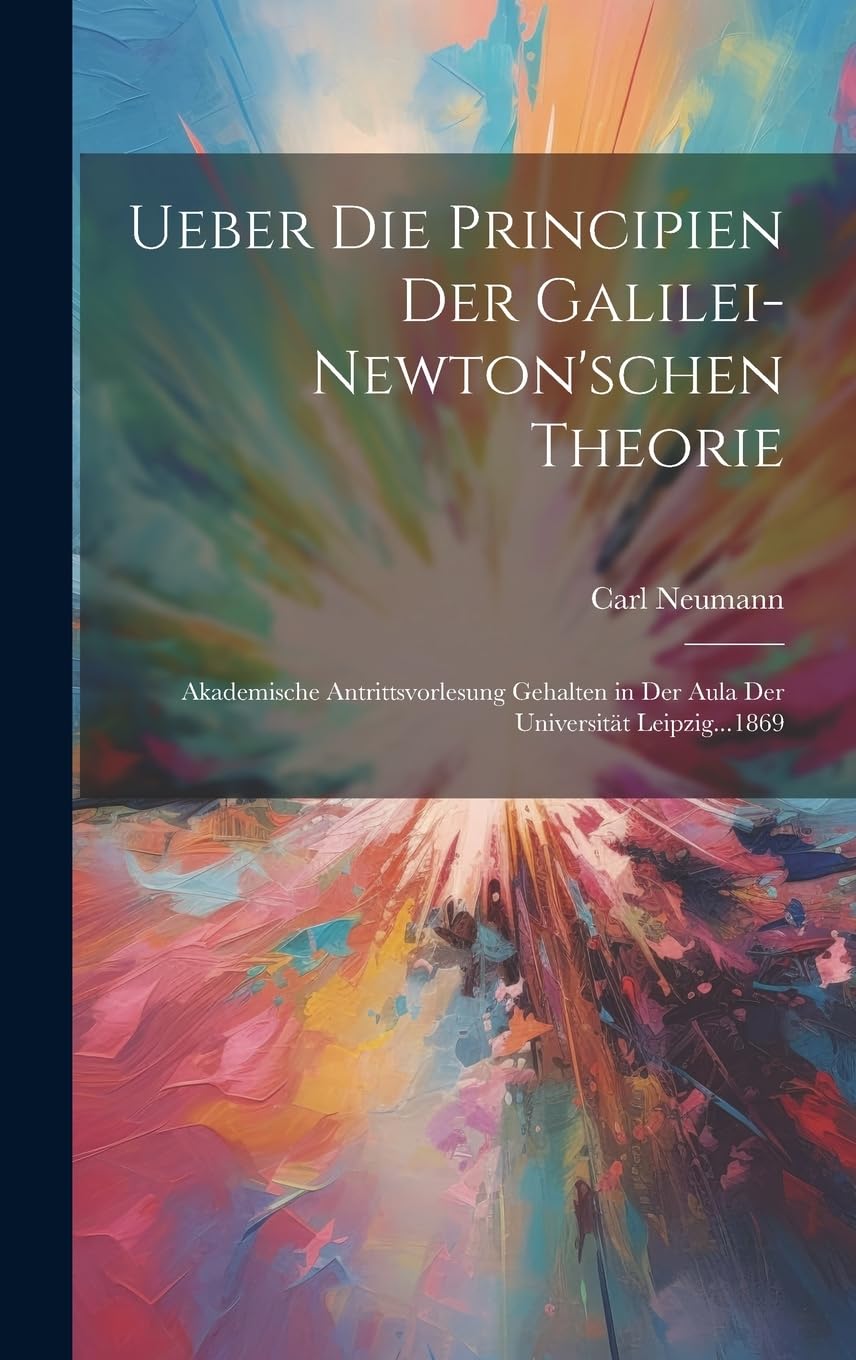 Ueber Die Principien Der Galilei-Newton'schen Theorie: Akademische Antrittsvorlesung Gehalten in Der Aula Der Universität Leipzig...1869