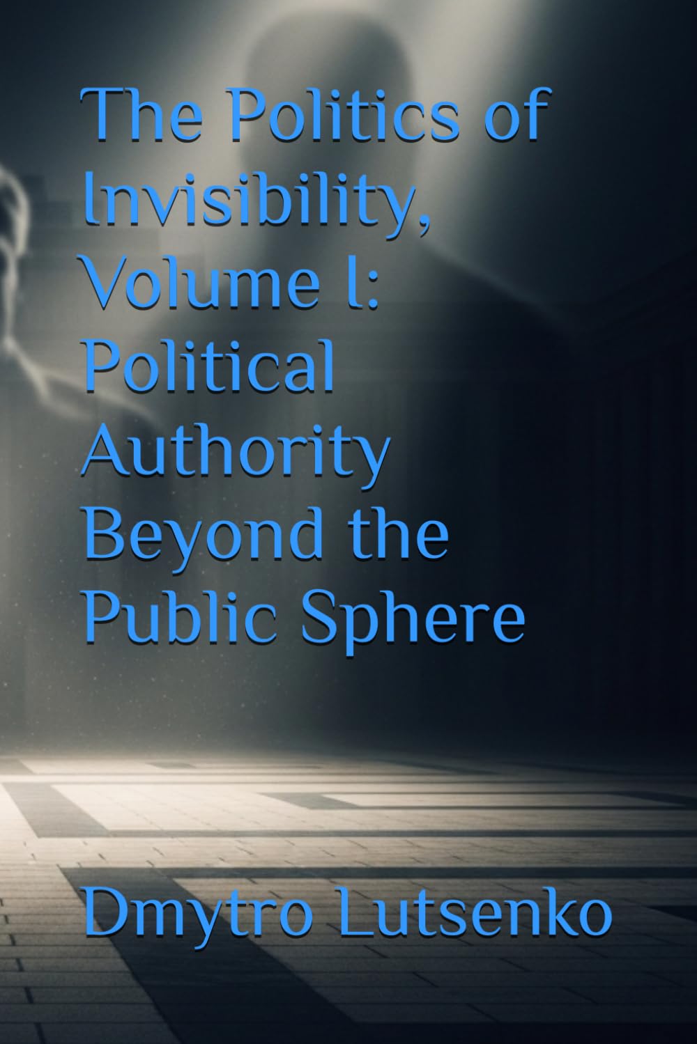 The Politics of Invisibility, Volume I: Political Authority Beyond the Public Sphere