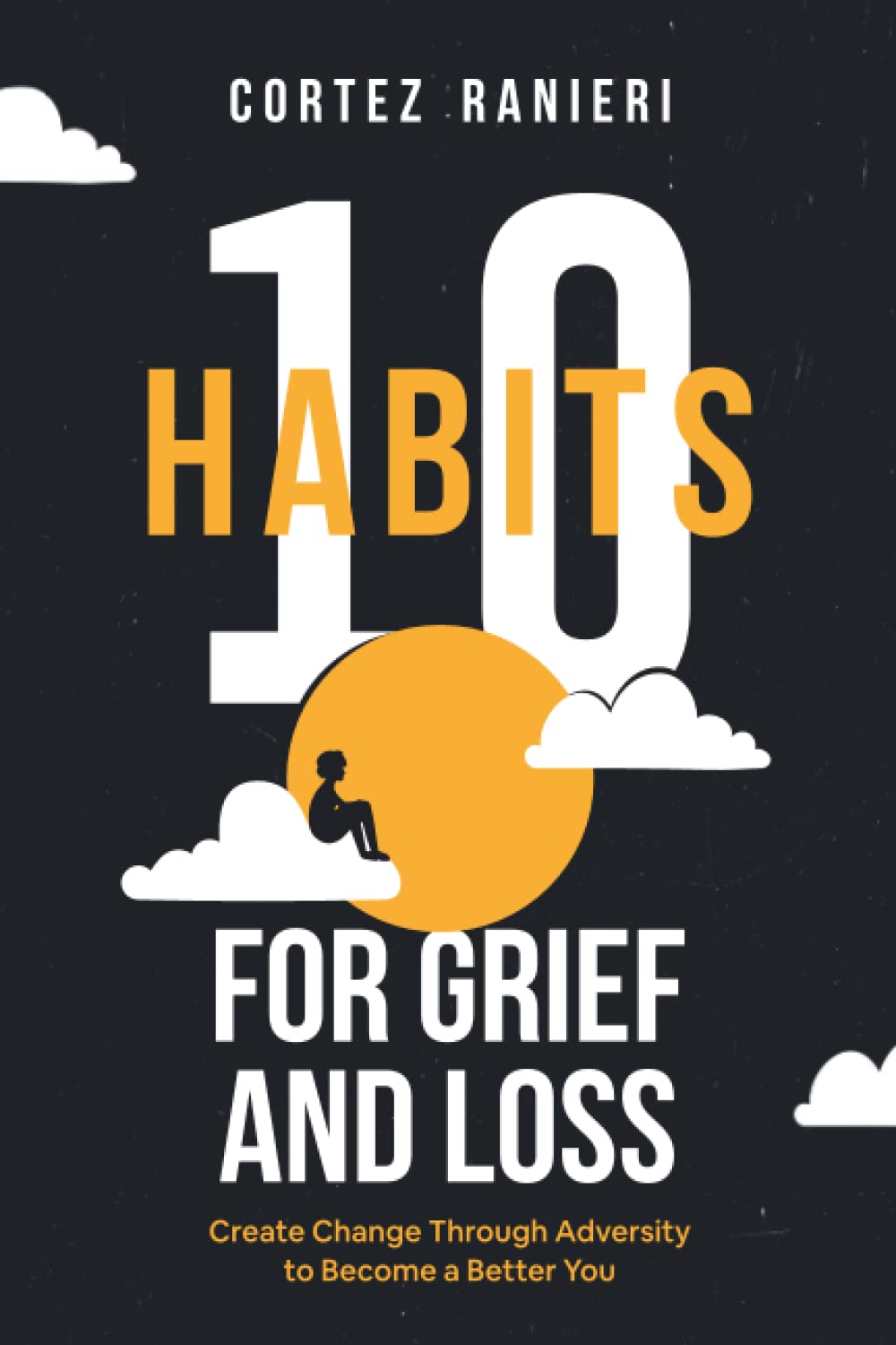 10 Habits for Grief and Loss: Create Change Through Adversity to Become a Better You: 1