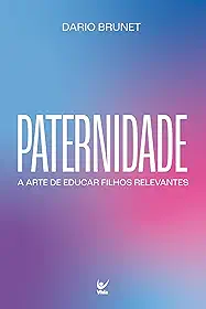 Paternidade: A arte de educar filhos relevantes