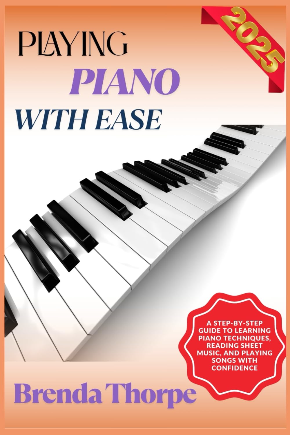 PLAYING PIANO WITH EASE: A Step-By-Step Guide To Learning Piano Techniques, Reading Sheet Music, And Playing Songs With Confidence